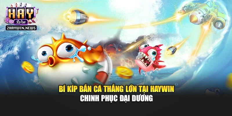 Bí Kíp Bắn Cá Thắng Lớn Tại Haywin - Chinh Phục Đại Dương
