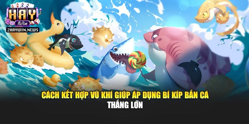 Cách kết hợp vũ khí giúp áp dụng bí kíp bắn cá thắng lớn