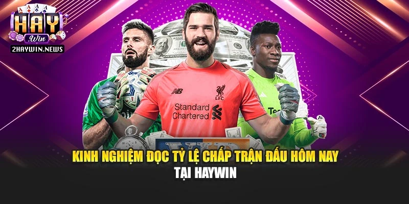 Kinh nghiệm đọc tỷ lệ chấp trận đấu hôm nay tại Haywin