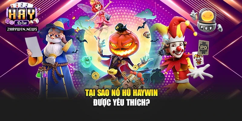 Tại sao Nổ Hũ Haywin được yêu thích?