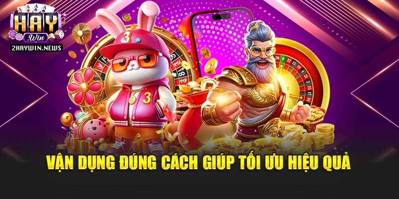 Vận dụng đúng cách giúp tối ưu hiệu quả